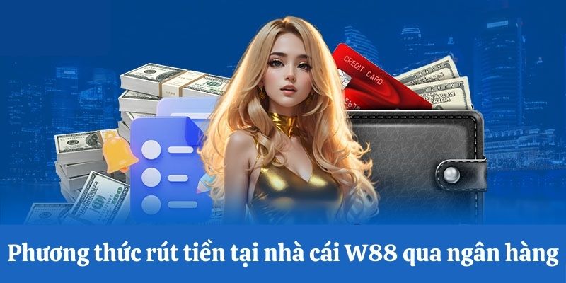 Phương thức rút tiền W88 qua ngân hàng